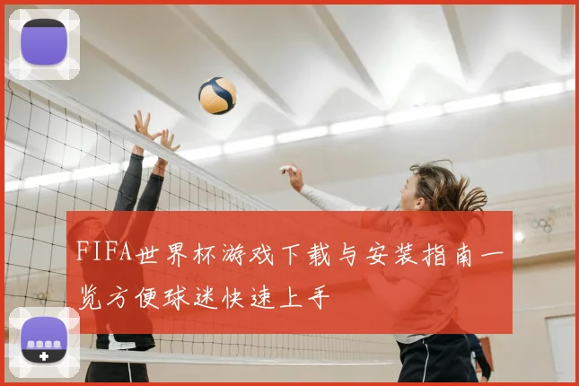 FIFA世界杯游戏下载与安装指南一览方便球迷快速上手