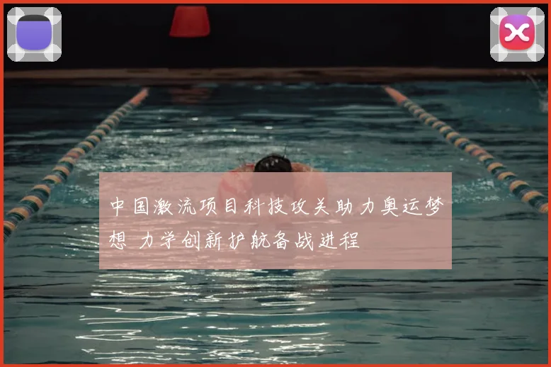 中国激流项目科技攻关助力奥运梦想 力学创新护航备战进程