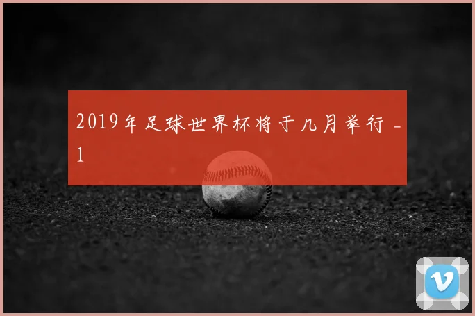 2019年足球世界杯将于几月举行 _1