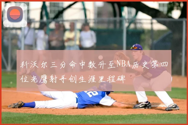 科沃尔三分命中数升至NBA历史第四位老鹰射手创生涯里程碑