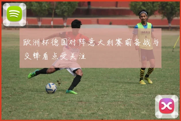 欧洲杯德国对阵意大利赛前备战与交锋看点受关注