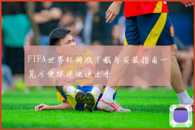 FIFA世界杯游戏下载与安装指南一览方便球迷快速上手