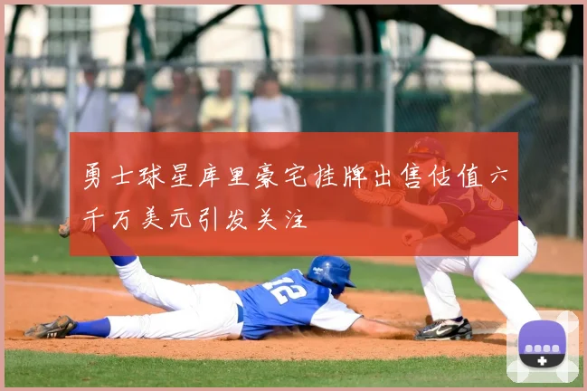 勇士球星库里豪宅挂牌出售估值六千万美元引发关注