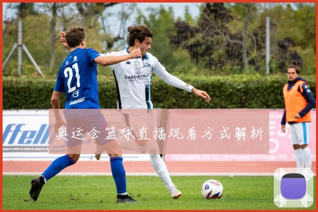 奥运会篮球直播观看方式解析
