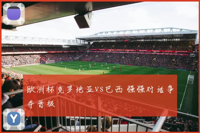 欧洲杯克罗地亚vs巴西 强强对话争夺晋级