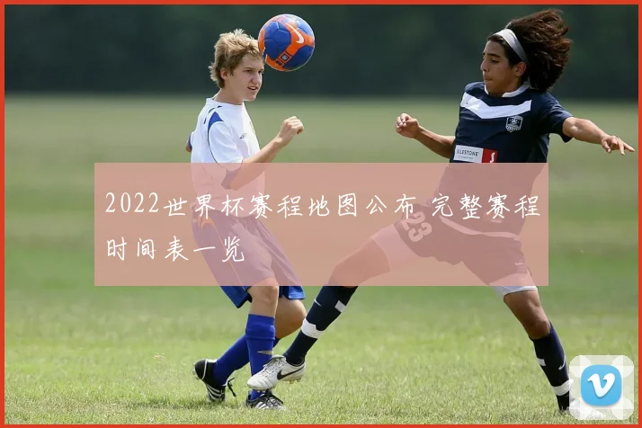 2022世界杯赛程地图公布 完整赛程时间表一览
