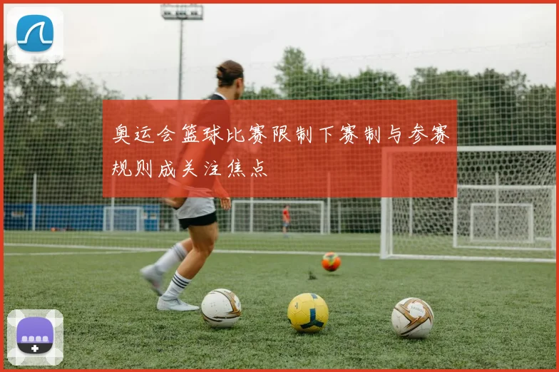奥运会篮球比赛限制下赛制与参赛规则成关注焦点