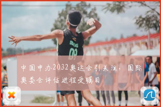 中国申办2032奥运会引关注，国际奥委会评估进程受瞩目