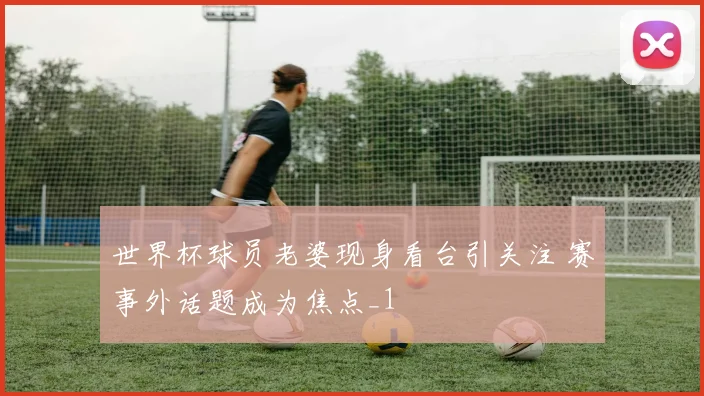 世界杯球员老婆现身看台引关注 赛事外话题成为焦点_1