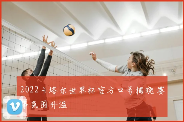 2022卡塔尔世界杯官方口号揭晓 赛事氛围升温