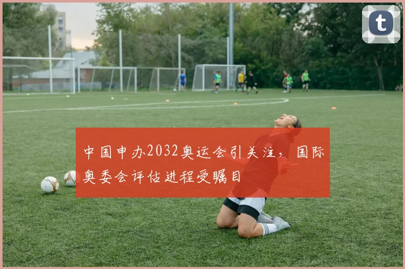 中国申办2032奥运会引关注，国际奥委会评估进程受瞩目