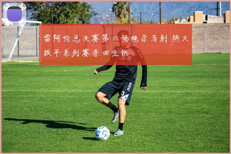 雷阿伦总决赛第六场绝杀马刺 热火扳平系列赛夺回生机