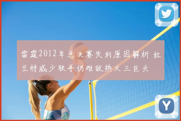 雷霆2012年总决赛失利原因解析 杜兰特威少联手仍难敌热火三巨头