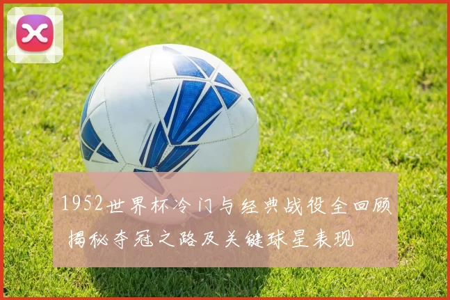 1952世界杯冷门与经典战役全回顾 揭秘夺冠之路及关键球星表现