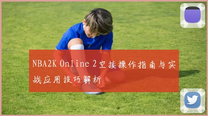 NBA2K Online 2空接操作指南与实战应用技巧解析