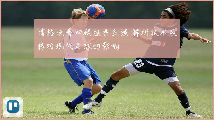 博格坎普回顾经典生涯 解析技术风格对现代足球的影响