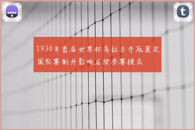 1930年首届世界杯乌拉圭夺冠奠定国际赛制并影响后续参赛模式