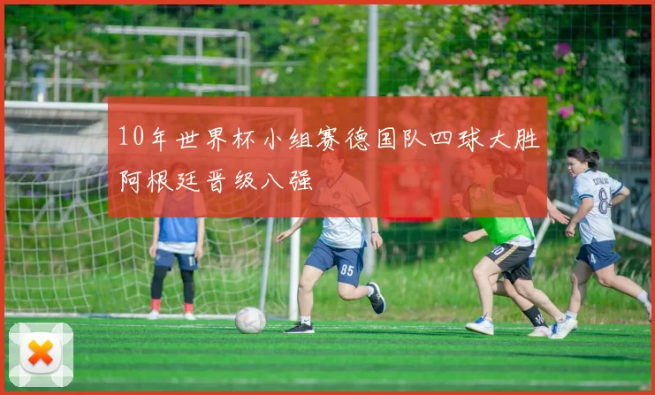 10年世界杯小组赛德国队四球大胜阿根廷晋级八强