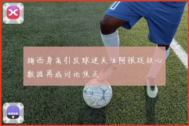 梅西身高引发球迷关注阿根廷核心数据再成讨论焦点