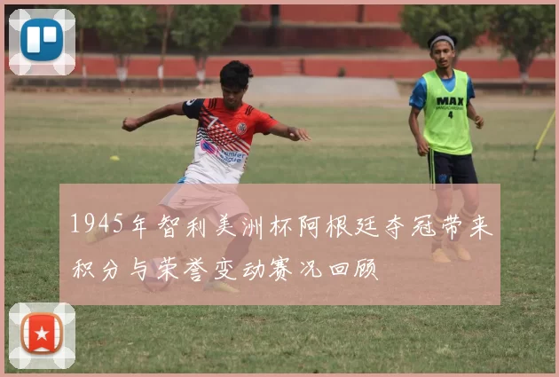 1945年智利美洲杯阿根廷夺冠带来积分与荣誉变动赛况回顾