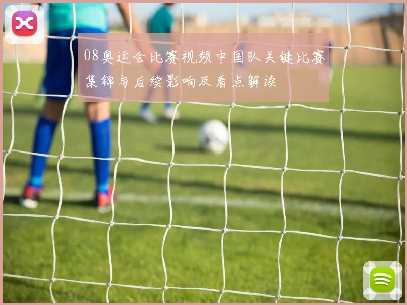 08奥运会比赛视频中国队关键比赛集锦与后续影响及看点解读