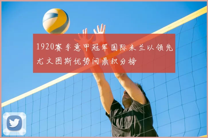 1920赛季意甲冠军国际米兰以领先尤文图斯优势问鼎积分榜