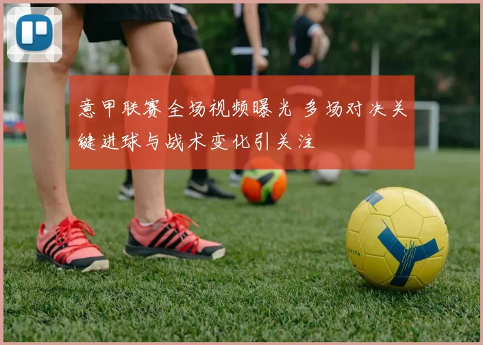 意甲联赛全场视频曝光 多场对决关键进球与战术变化引关注