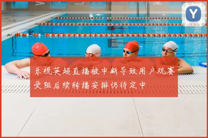 乐视英超直播被中断导致用户观赛受阻后续转播安排仍待定中