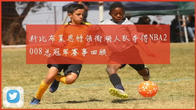 科比布莱恩特领衔湖人队夺得NBA2008总冠军赛事回顾