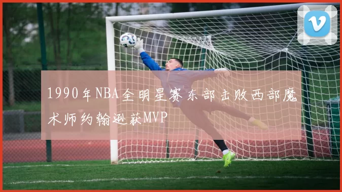 1990年NBA全明星赛东部击败西部魔术师约翰逊获MVP