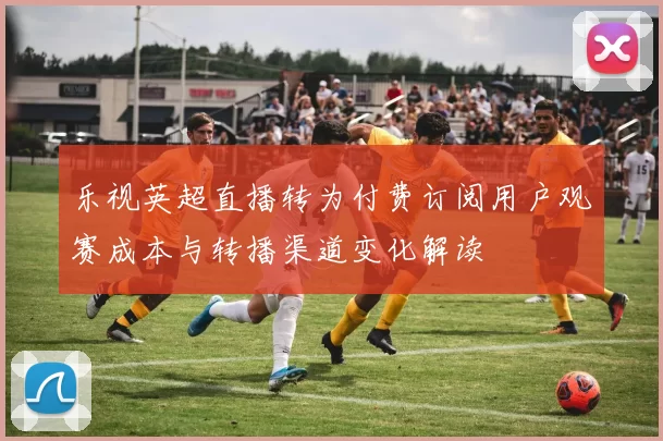 乐视英超直播转为付费订阅用户观赛成本与转播渠道变化解读