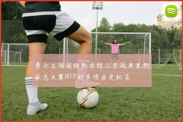 勇士主场逆转凯尔特人夺冠库里斩获总决赛MVP创多项历史纪录