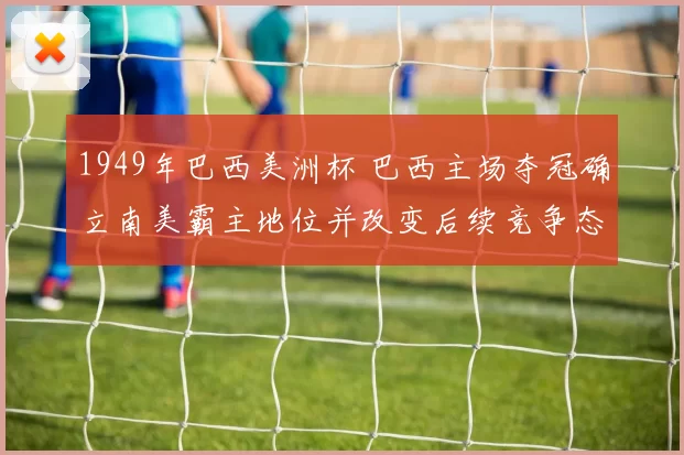 1949年巴西美洲杯 巴西主场夺冠确立南美霸主地位并改变后续竞争态势