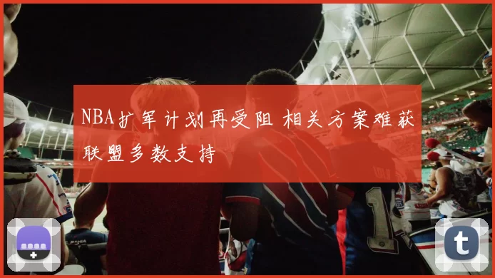NBA扩军计划再受阻 相关方案难获联盟多数支持