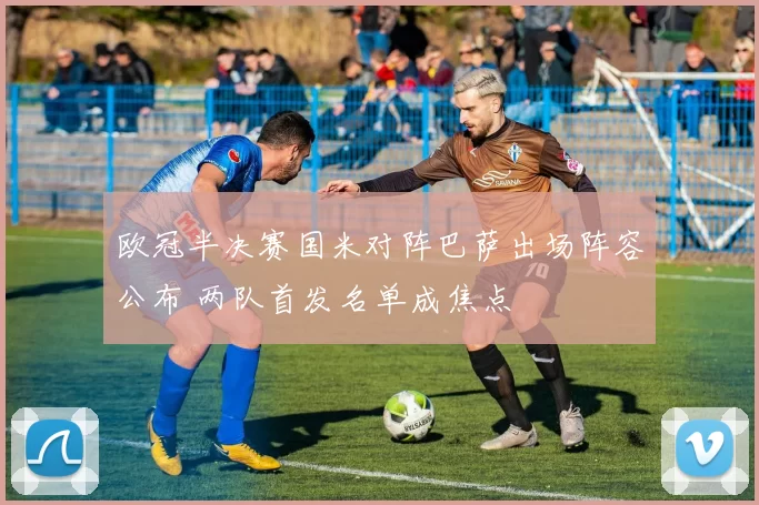 欧冠半决赛国米对阵巴萨出场阵容公布 两队首发名单成焦点