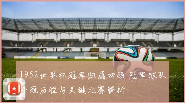1952世界杯冠军归属回顾 冠军球队夺冠历程与关键比赛解析