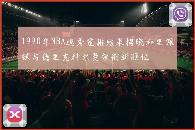 1990年NBA选秀重排结果揭晓加里佩顿与德里克科尔曼领衔新顺位