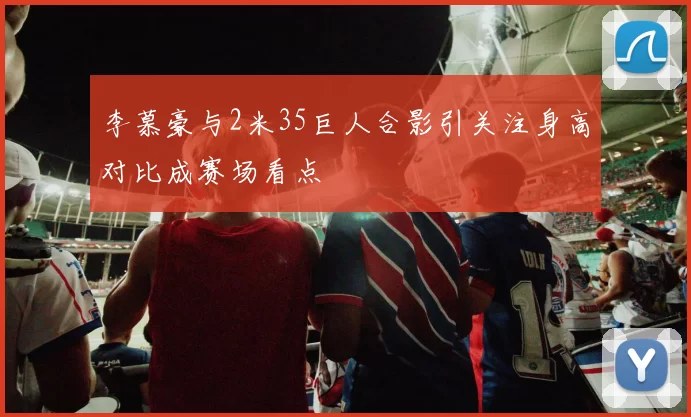 李慕豪与2米35巨人合影引关注身高对比成赛场看点