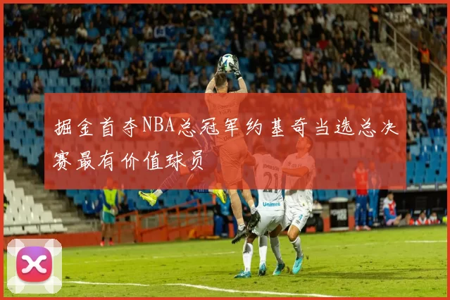 掘金首夺NBA总冠军约基奇当选总决赛最有价值球员