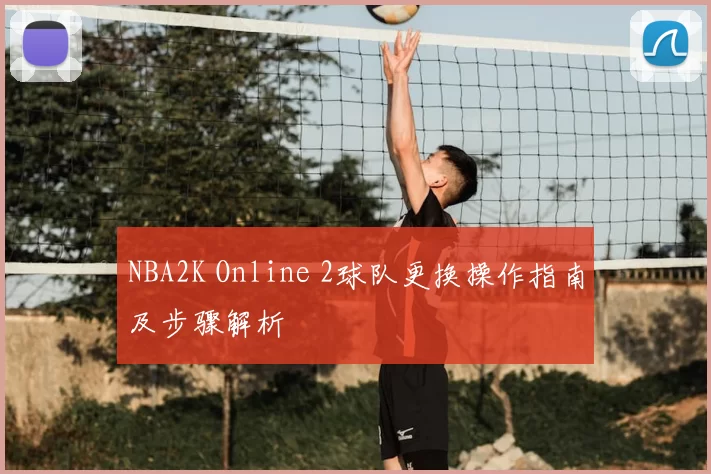 NBA2K Online 2球队更换操作指南及步骤解析