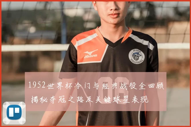 1952世界杯冷门与经典战役全回顾 揭秘夺冠之路及关键球星表现