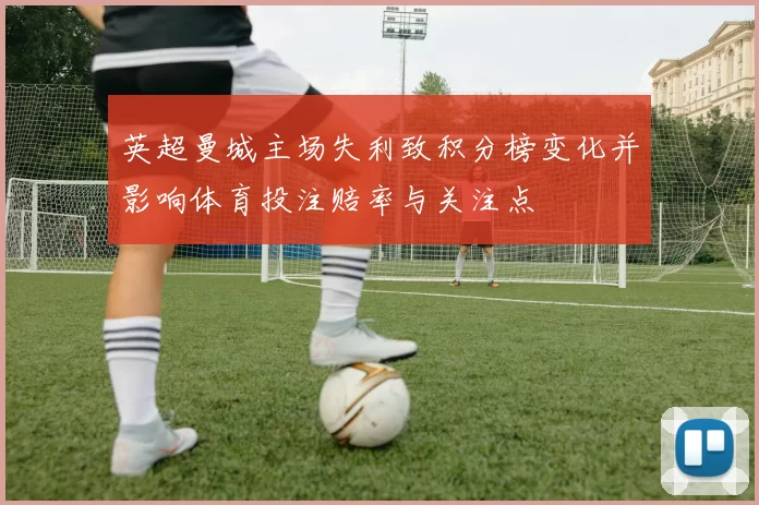 英超曼城主场失利致积分榜变化并影响体育投注赔率与关注点