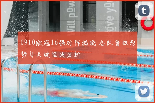 0910欧冠16强对阵揭晓 各队晋级形势与关键场次分析