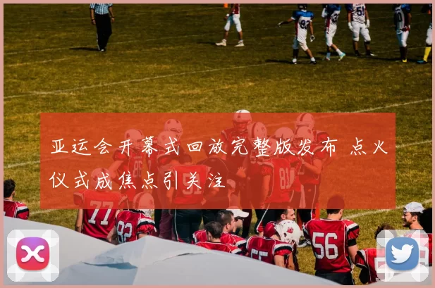 亚运会开幕式回放完整版发布 点火仪式成焦点引关注