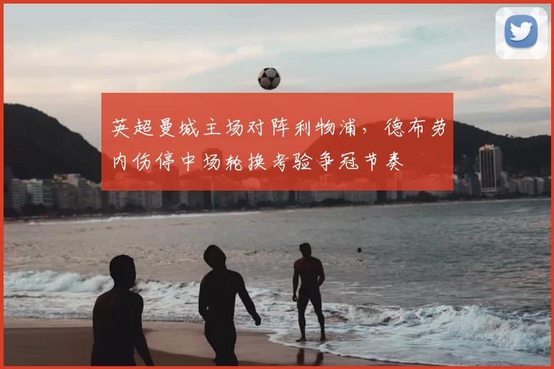 英超曼城主场对阵利物浦，德布劳内伤停中场轮换考验争冠节奏