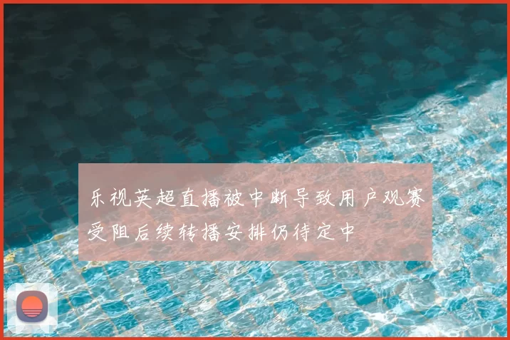 乐视英超直播被中断导致用户观赛受阻后续转播安排仍待定中