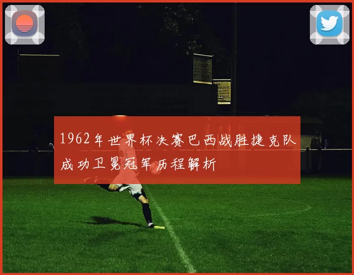1962年世界杯决赛巴西战胜捷克队成功卫冕冠军历程解析