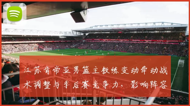 江苏肯帝亚男篮主教练变动牵动战术调整与季后赛竞争力，影响阵容运作