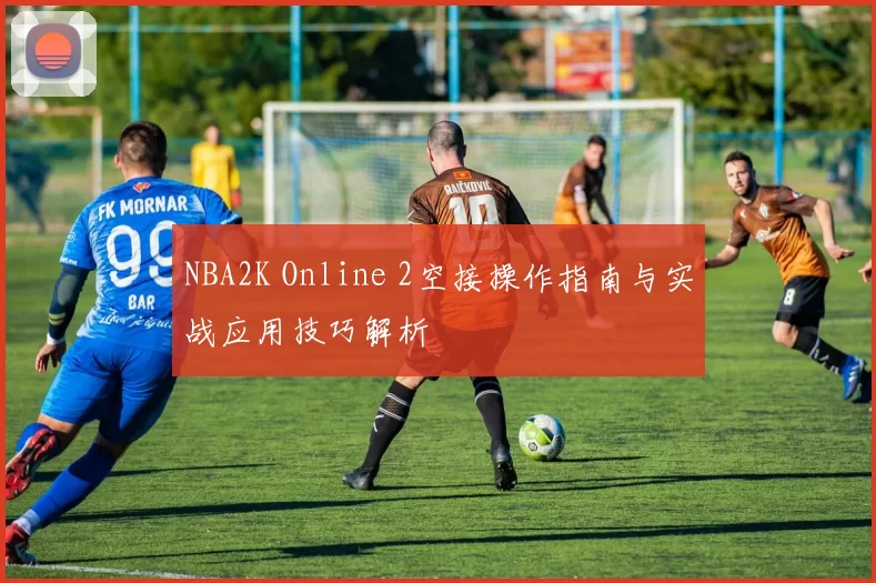 NBA2K Online 2空接操作指南与实战应用技巧解析