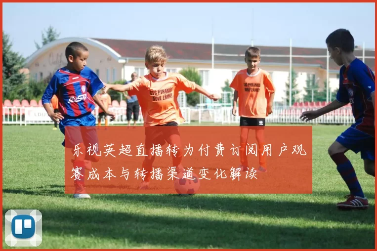 乐视英超直播转为付费订阅用户观赛成本与转播渠道变化解读